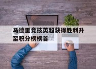 今年会app-马德里竞技英超获得胜利升至积分榜榜首的简单介绍