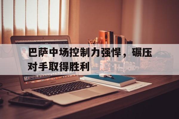 巴萨中场控制力强悍，碾压对手取得胜利的简单介绍