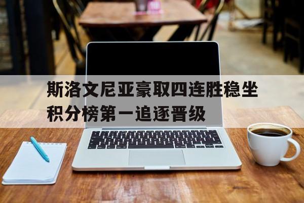 关于斯洛文尼亚豪取四连胜稳坐积分榜第一追逐晋级的信息